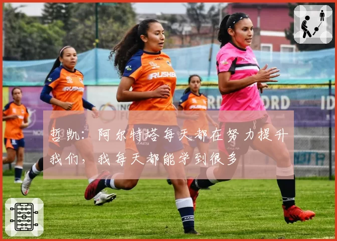 哲凯：阿尔特塔每天都在努力提升我们，我每天都能学到很多