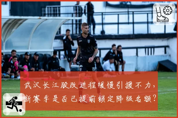 武汉长江股改进程缓慢引援不力，新赛季是否已提前锁定降级名额？