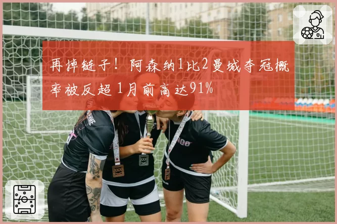 再掉链子！阿森纳1比2曼城夺冠概率被反超 1月前高达91%