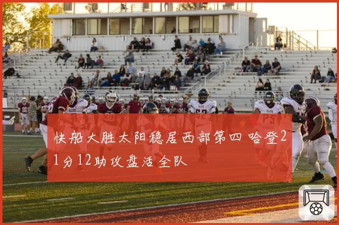 快船大胜太阳稳居西部第四 哈登21分12助攻盘活全队