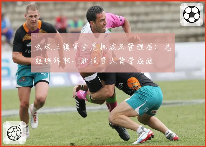 武汉三镇资金危机波及管理层:总经理辞职,新投资人背景成谜