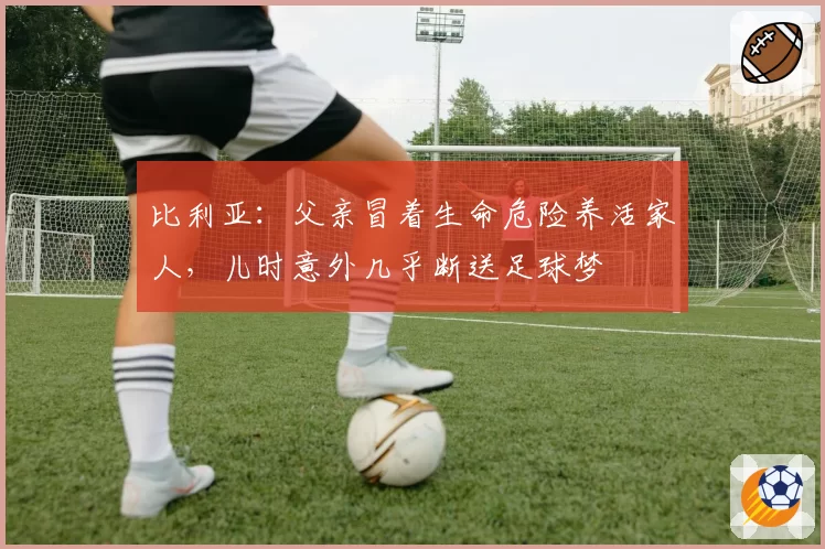 比利亚:父亲冒着生命危险养活家人,儿时意外几乎断送足球梦