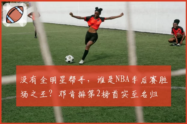 没有全明星帮手，谁是NBA季后赛胜场之王？邓肯排第2榜首实至名归