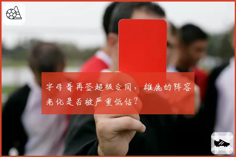 字母哥再签超级合同，雄鹿的阵容老化是否被严重低估？
