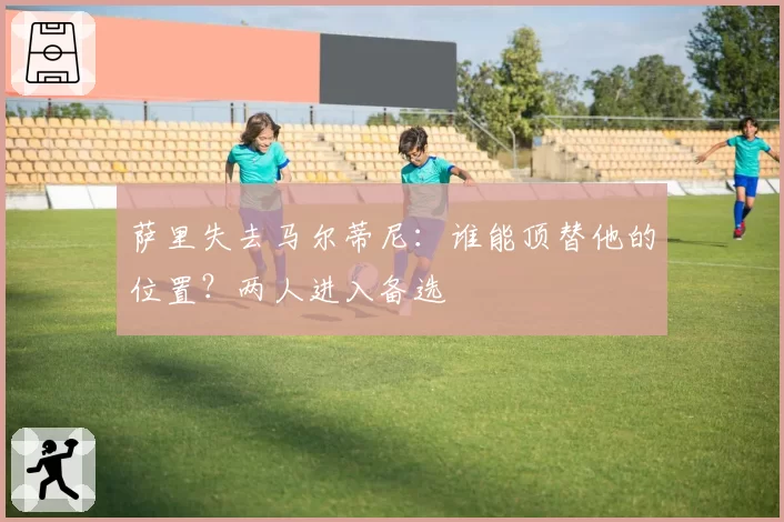 萨里失去马尔蒂尼：谁能顶替他的位置？两人进入备选