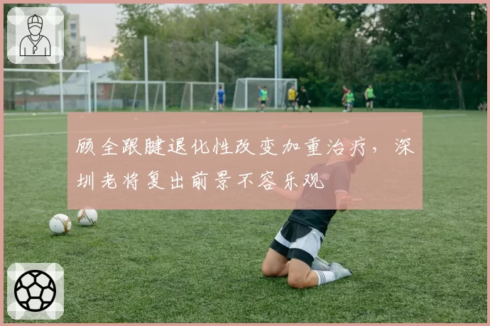 顾全跟腱退化性改变加重治疗，深圳老将复出前景不容乐观