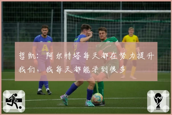 哲凯：阿尔特塔每天都在努力提升我们，我每天都能学到很多