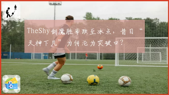 TheShy剑魔胜率跌至冰点，昔日“天神下凡”为何沦为突破口？
