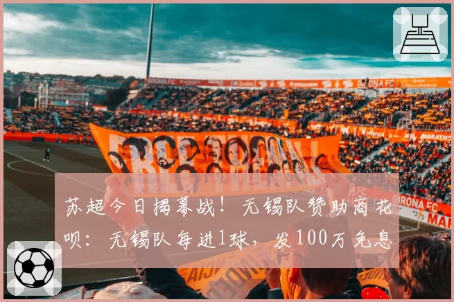 苏超今日揭幕战!无锡队赞助商花呗:无锡队每进1球,发100万免息券