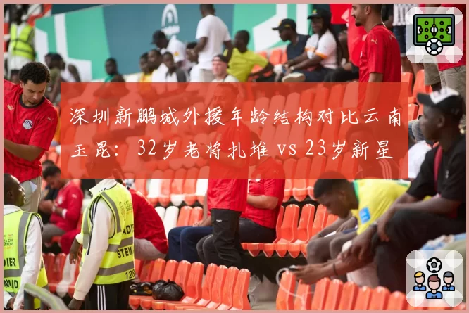 深圳新鹏城外援年龄结构对比云南玉昆:32岁老将扎堆 vs 23岁新星当家