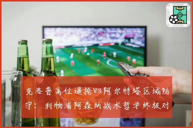 克洛普高位逼抢vs阿尔特塔区域防守:利物浦阿森纳战术哲学终极对决