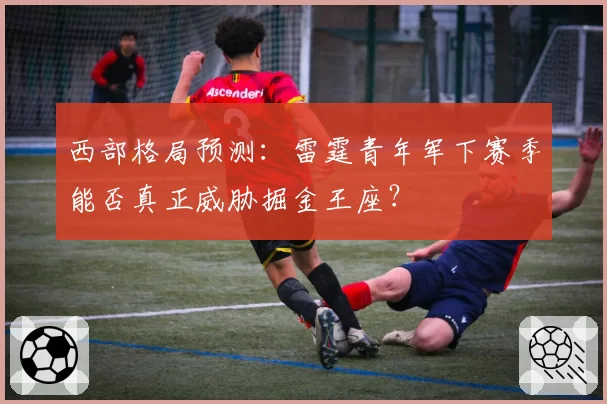 西部格局预测：雷霆青年军下赛季能否真正威胁掘金王座？