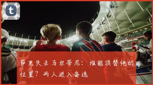 萨里失去马尔蒂尼：谁能顶替他的位置？两人进入备选