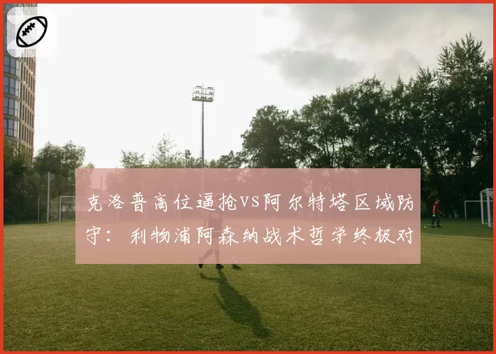 克洛普高位逼抢vs阿尔特塔区域防守：利物浦阿森纳战术哲学终极对决