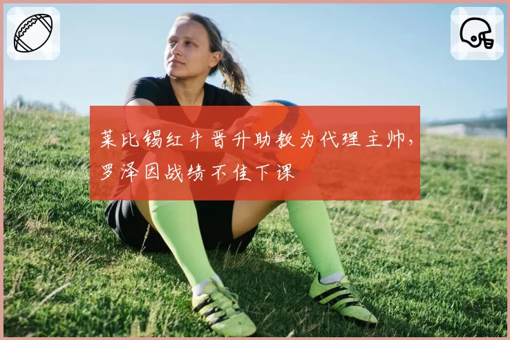 莱比锡红牛晋升助教为代理主帅,罗泽因战绩不佳下课