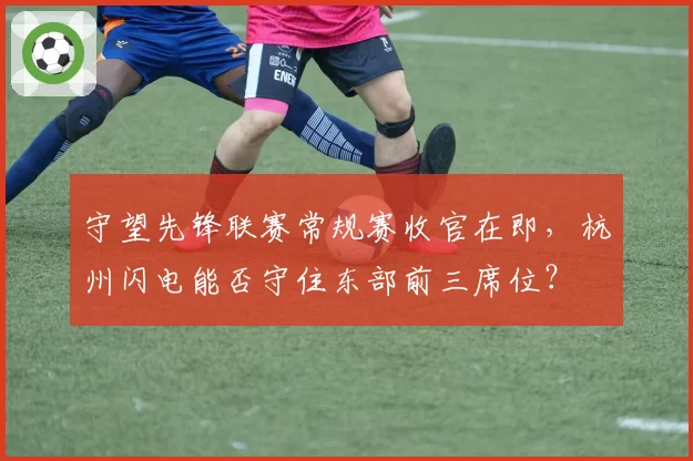 守望先锋联赛常规赛收官在即，杭州闪电能否守住东部前三席位？