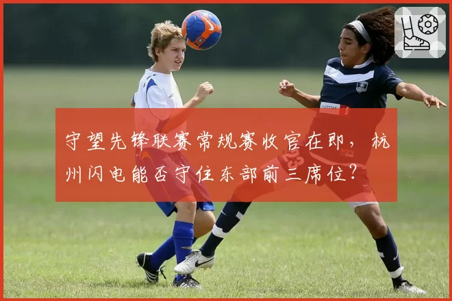 守望先锋联赛常规赛收官在即，杭州闪电能否守住东部前三席位？