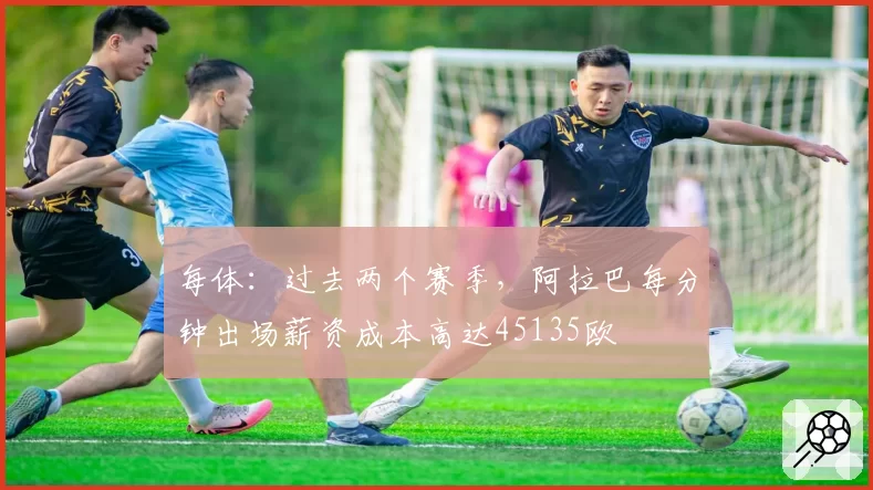 每体：过去两个赛季，阿拉巴每分钟出场薪资成本高达45135欧