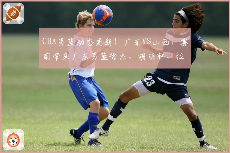CBA男篮动态更新！广东VS山西，赛前带来广东男篮徐杰、胡明轩、拉克塞维奇以及山西男篮张宁最新消息
