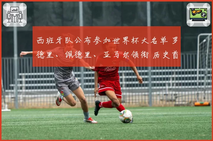 西班牙队公布参加世界杯大名单 罗德里、佩德里、亚马尔领衔 历史首次皇马无人入选