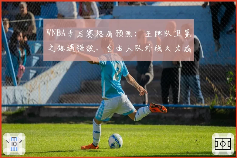 WNBA季后赛格局预测:王牌队卫冕之路遇强敌,自由人队外线火力成关键