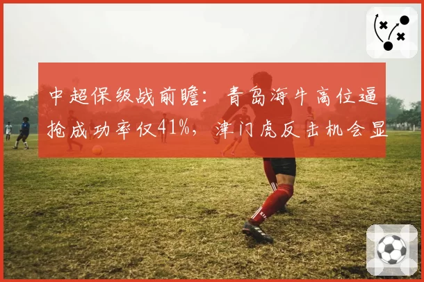 中超保级战前瞻：青岛海牛高位逼抢成功率仅41%，津门虎反击机会显现