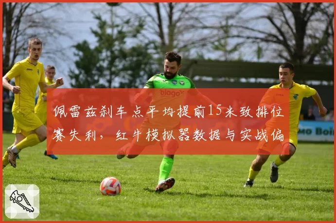 佩雷兹刹车点平均提前15米致排位赛失利，红牛模拟器数据与实战偏差持续扩大
