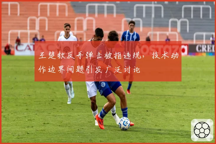 王楚钦反手弹击被指违规，技术动作边界问题引发广泛讨论