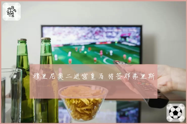 穆里尼奥二进宫皇马 将签邓弗里斯