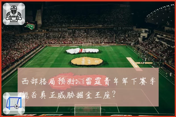 西部格局预测:雷霆青年军下赛季能否真正威胁掘金王座?