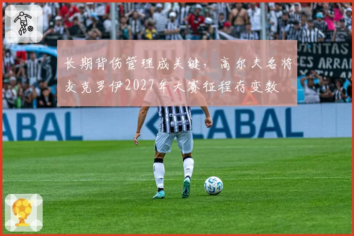 长期背伤管理成关键，高尔夫名将麦克罗伊2027年大赛征程存变数