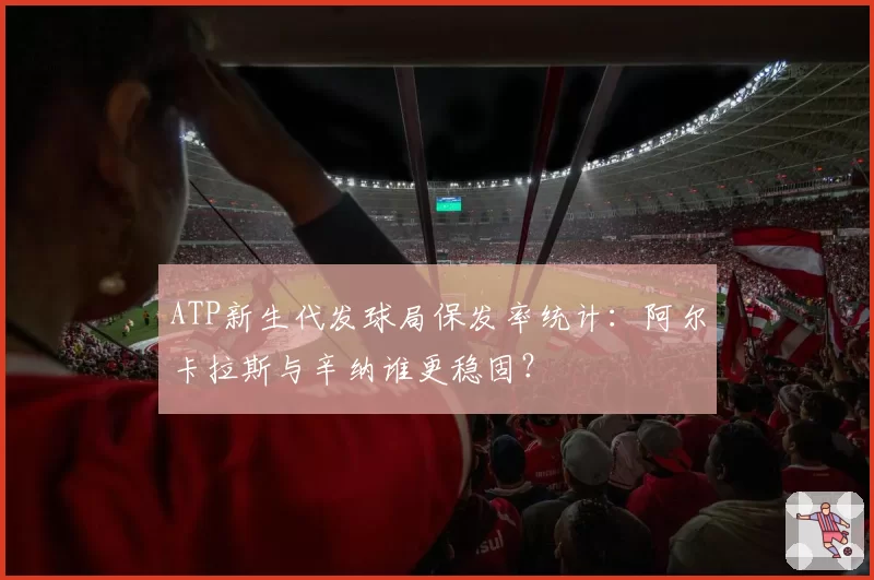 ATP新生代发球局保发率统计:阿尔卡拉斯与辛纳谁更稳固?