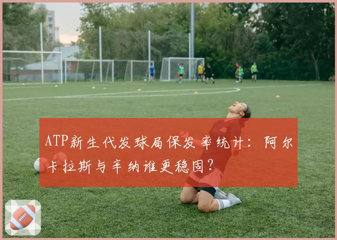 ATP新生代发球局保发率统计:阿尔卡拉斯与辛纳谁更稳固?