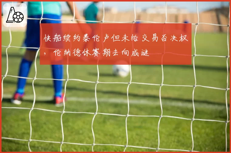 快船续约泰伦卢但未给交易否决权,伦纳德休赛期去向成谜
