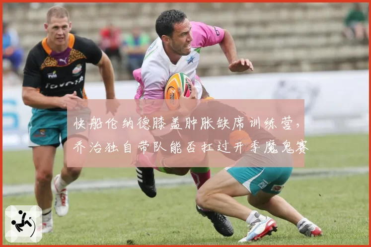 快船伦纳德膝盖肿胀缺席训练营，乔治独自带队能否扛过开季魔鬼赛程？
