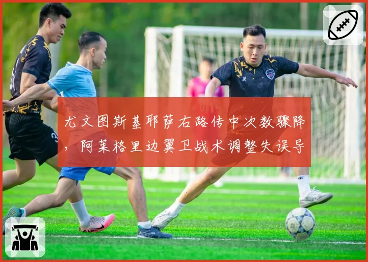 尤文图斯基耶萨右路传中次数骤降,阿莱格里边翼卫战术调整失误导致平局