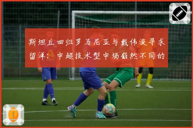 斯坦丘回归罗马尼亚与戴伟浚寻求留洋：中超技术型中场截然不同的职业选择