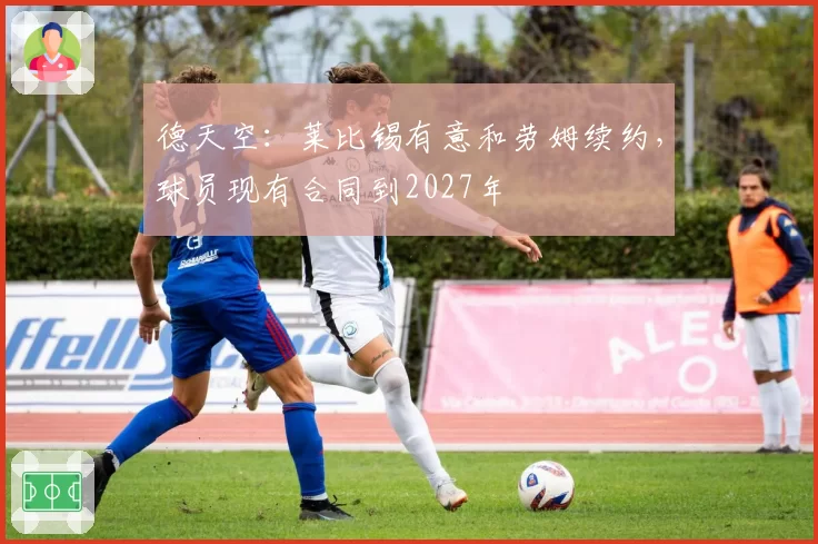 德天空：莱比锡有意和劳姆续约，球员现有合同到2027年