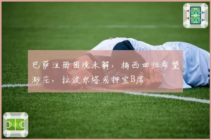 巴萨注册困境未解，梅西回归希望渺茫，拉波尔塔或押宝B席