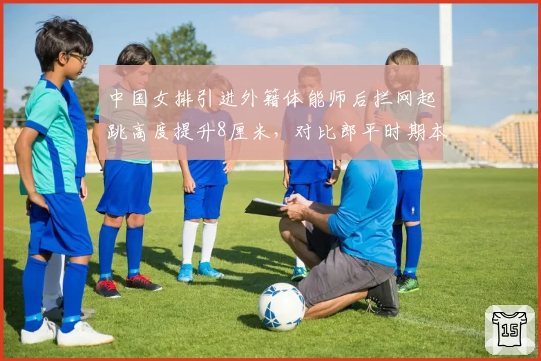 中国女排引进外籍体能师后拦网起跳高度提升8厘米，对比郎平时期本土团队数据，国际化改革成效显著？