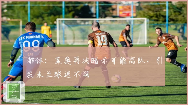 都体:莱奥再次暗示可能离队,引发米兰球迷不满