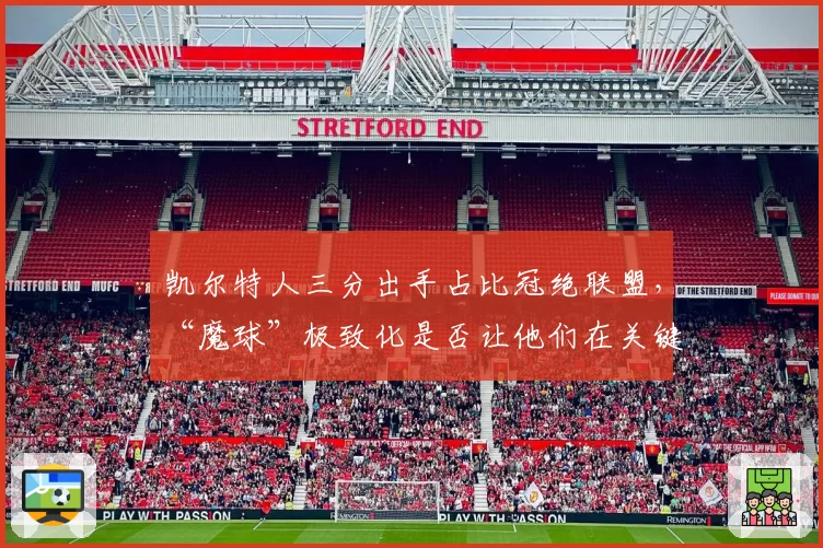 凯尔特人三分出手占比冠绝联盟，“魔球”极致化是否让他们在关键战自断经脉？