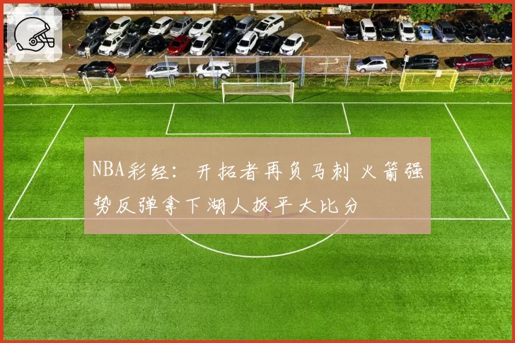 NBA彩经：开拓者再负马刺 火箭强势反弹拿下湖人扳平大比分
