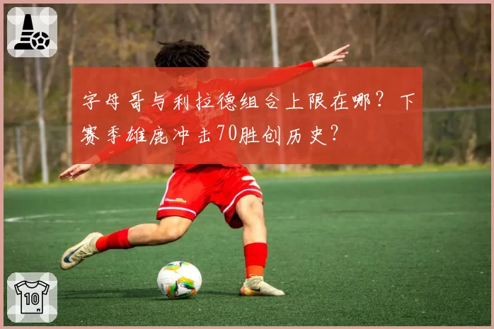 字母哥与利拉德组合上限在哪？下赛季雄鹿冲击70胜创历史？