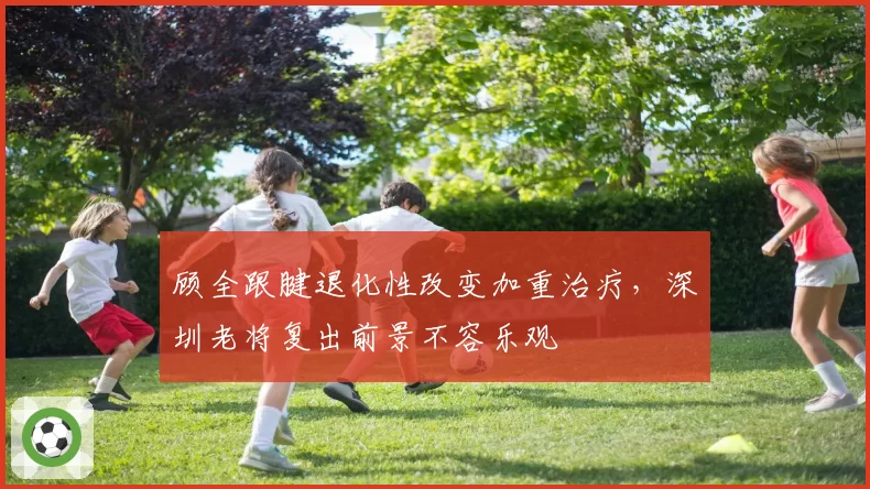 顾全跟腱退化性改变加重治疗，深圳老将复出前景不容乐观