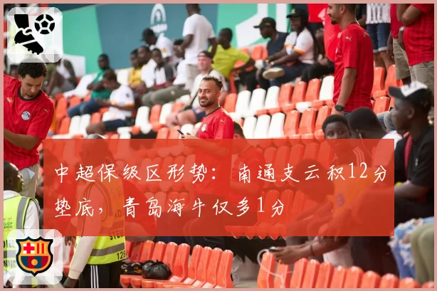 中超保级区形势：南通支云积12分垫底，青岛海牛仅多1分