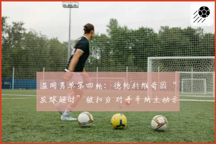 温网男单第四轮:德约科维奇因“发球超时”被扣分 对手辛纳主动示意裁判重判