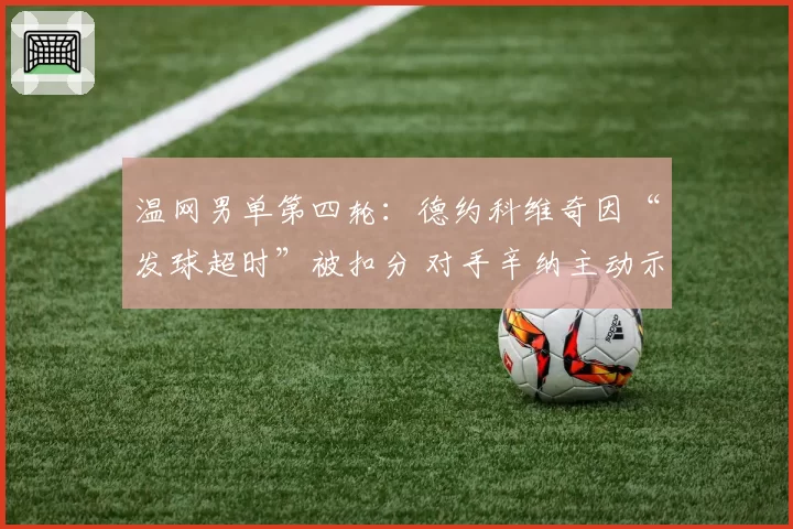 温网男单第四轮:德约科维奇因“发球超时”被扣分 对手辛纳主动示意裁判重判