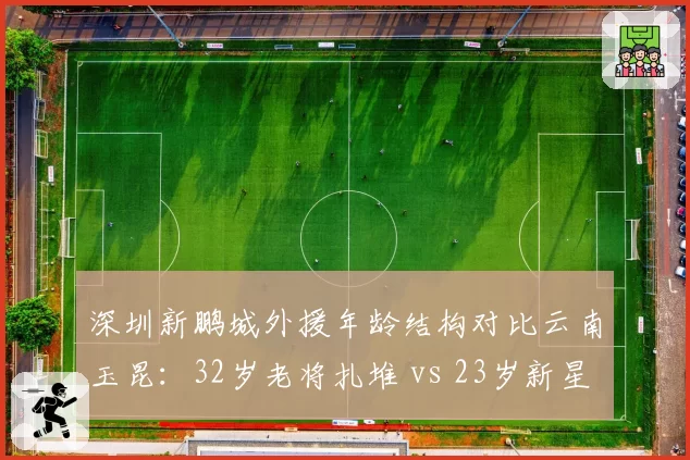 深圳新鹏城外援年龄结构对比云南玉昆:32岁老将扎堆 vs 23岁新星当家