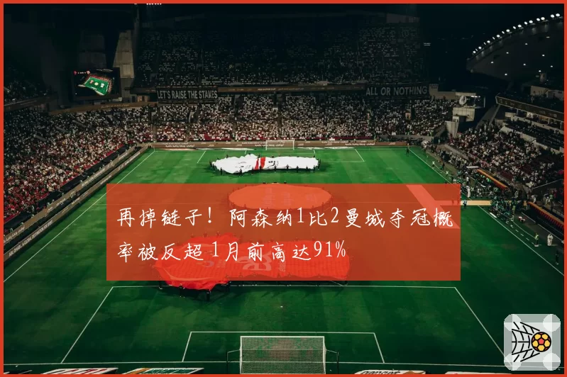 再掉链子！阿森纳1比2曼城夺冠概率被反超 1月前高达91%